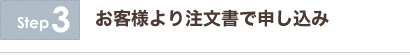 step3 お客様より注文書で申し込み