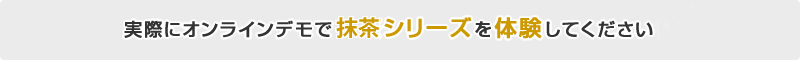 実際にオンラインデモで抹茶シリーズを体験してください