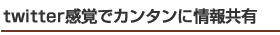 Twitter感覚でカンタンに情報共有